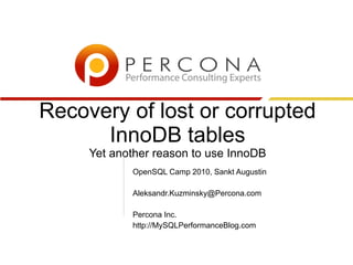 Recovery of lost or corrupted
InnoDB tables
Yet another reason to use InnoDB
OpenSQL Camp 2010, Sankt Augustin
Aleksandr.Kuzminsky@Percona.com
Percona Inc.
http://MySQLPerformanceBlog.com
 