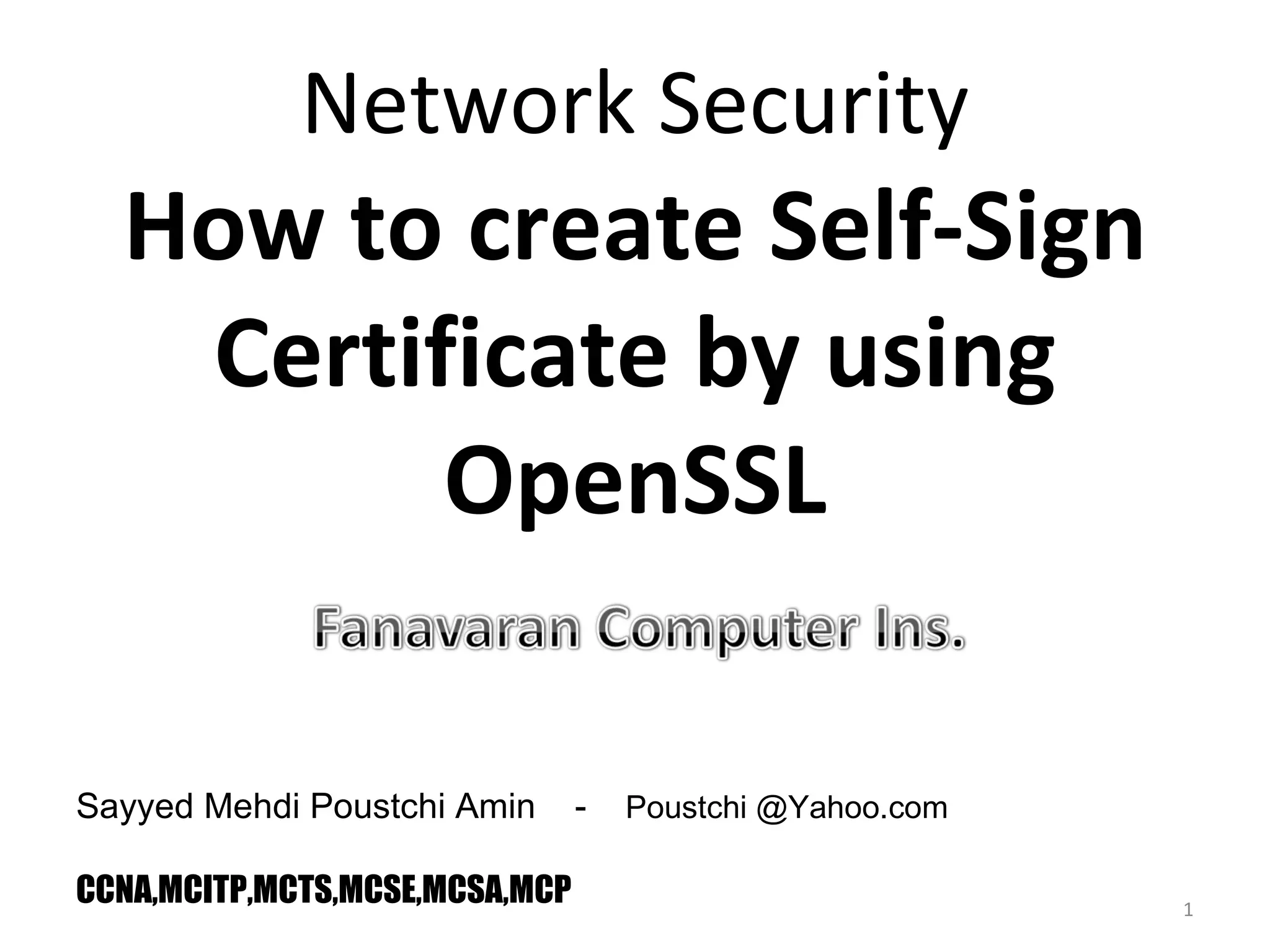 Network Security Sayyed Mehdi Poustchi Amin - Poustchi @Yahoo.com CCNA,MCITP,MCTS,MCSE,MCSA,MCP How to create Self-Sign Certificate by using OpenSSL