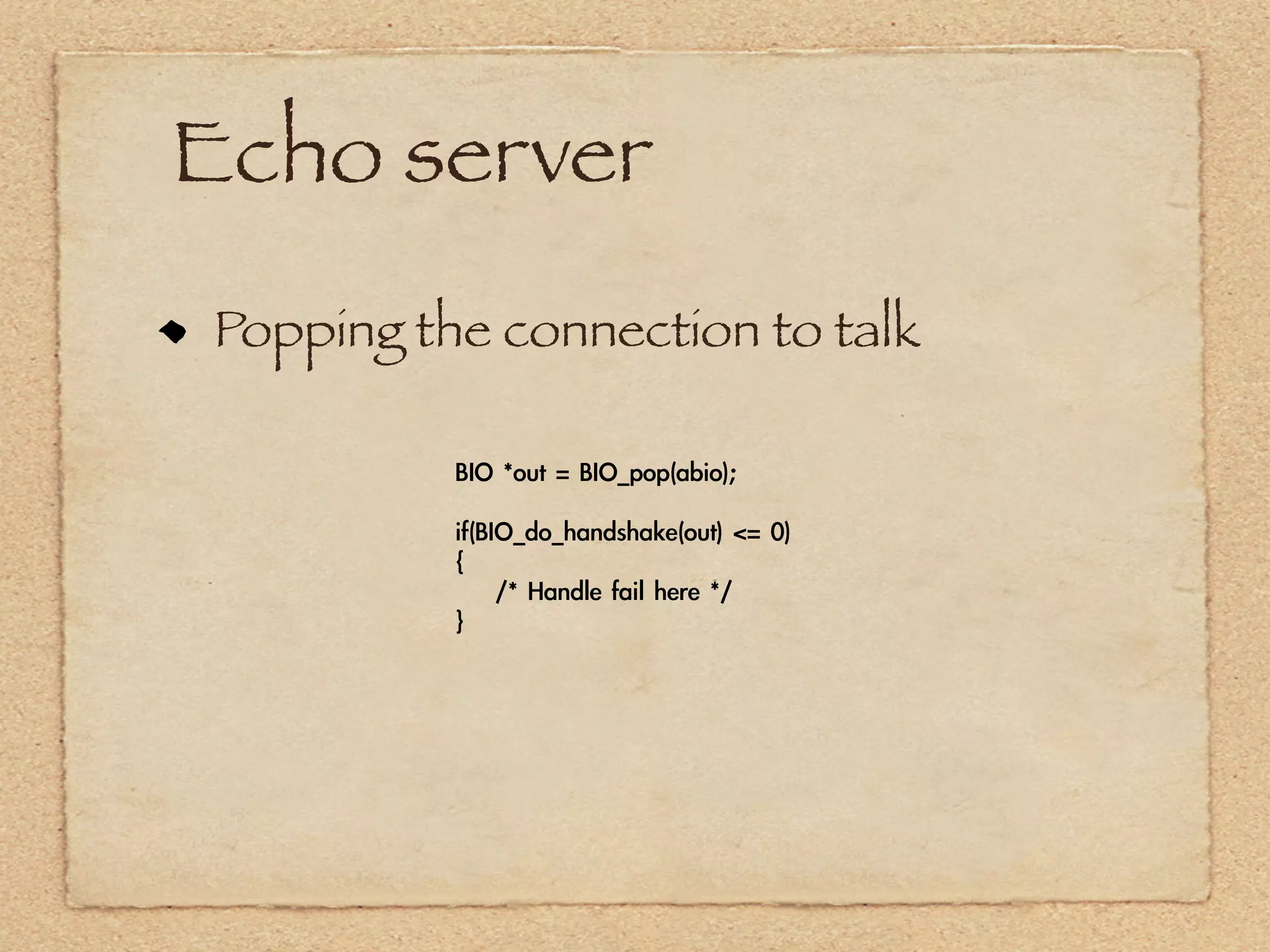 Echo server
Popping the connection to talk

          BIO	 *out	 =	 BIO_pop(abio);

          if(BIO_do_handshake(out)	 <=	 0)
          {
          	 	 	 	 /*	 Handle	 fail	 here	 */
          }
 