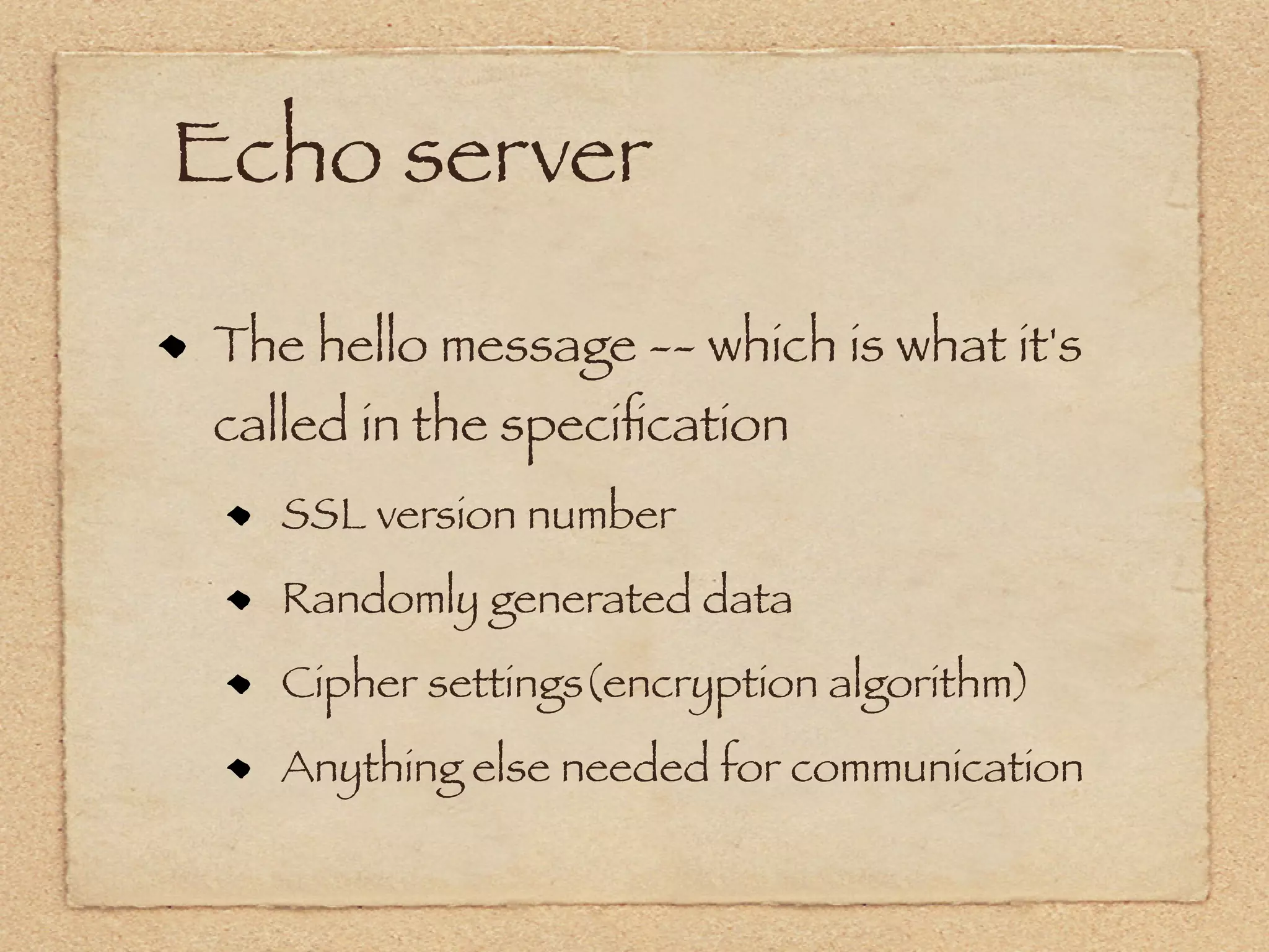 Echo server

The hello message -- which is what it's
called in the speciﬁcation
   SSL version number
   Randomly generated data
   Cipher settings(encryption algorithm)
   Anything else needed for communication
 