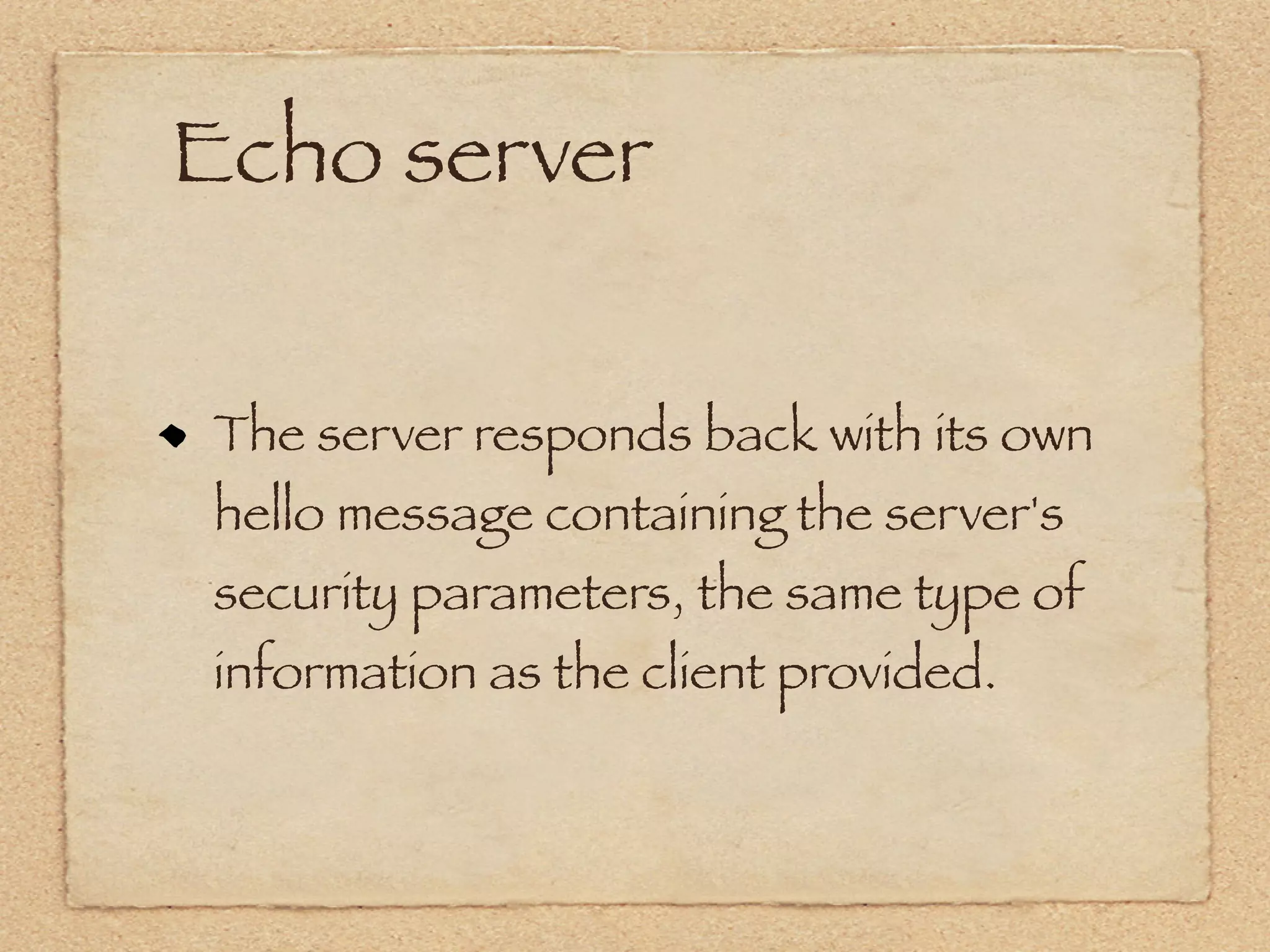 Echo server


The server responds back with its own
hello message containing the server's
security parameters, the same type of
information as the client provided.
 