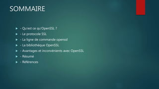 SOMMAIRE
 - Qu’est ce qu’OpenSSL ?
 - Le protocole SSL
 - La ligne de commande openssl
 - La bibliothèque OpenSSL
 - Avantages et inconvénients avec OpenSSL
 - Résumé
 - Références
 
