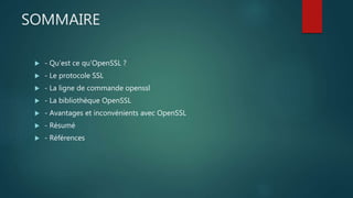 SOMMAIRE
 - Qu’est ce qu’OpenSSL ?
 - Le protocole SSL
 - La ligne de commande openssl
 - La bibliothèque OpenSSL
 - ...