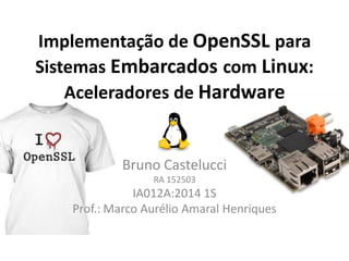 Implementação de OpenSSL para
Sistemas Embarcados com Linux:
Aceleradores de Hardware
Bruno Castelucci
RA 152503
IA012A:2014 1S
Prof.: Marco Aurélio Amaral Henriques
 