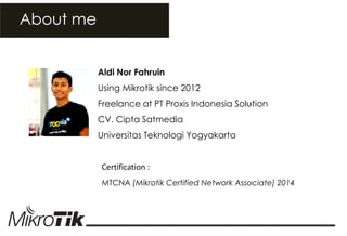 About me 
Aldi Nor Fahruin Using Mikrotik since 2012 Freelance at PT Proxis Indonesia Solution CV. Cipta Satmedia Universitas Teknologi Yogyakarta Certification : MTCNA (Mikrotik Certified Network Associate) 2014 
2  