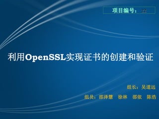 项目编号： 22




利用OpenSSL实现证书的创建和验证


                    组长：吴道远

          组员：邵泽慧   徐林   邵依   陈浩
 