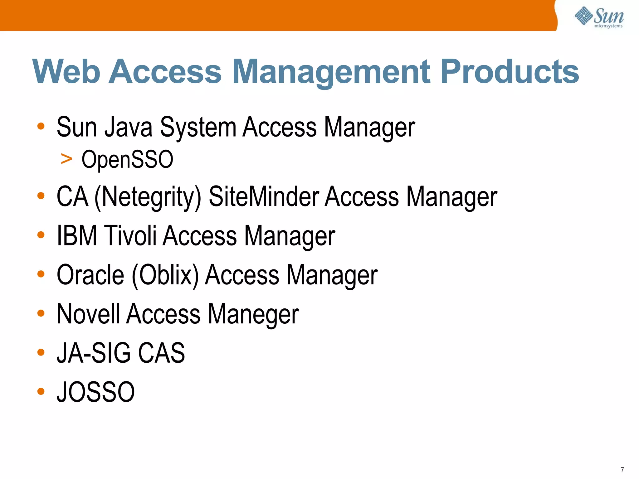 Web Access Management Products
• Sun Java System Access Manager
    > OpenSSO
•   CA (Netegrity) SiteMinder Access Manager
•   IBM Tivoli Access Manager
•   Oracle (Oblix) Access Manager
•   Novell Access Maneger
•   JA-SIG CAS
•   JOSSO

                                               7
 