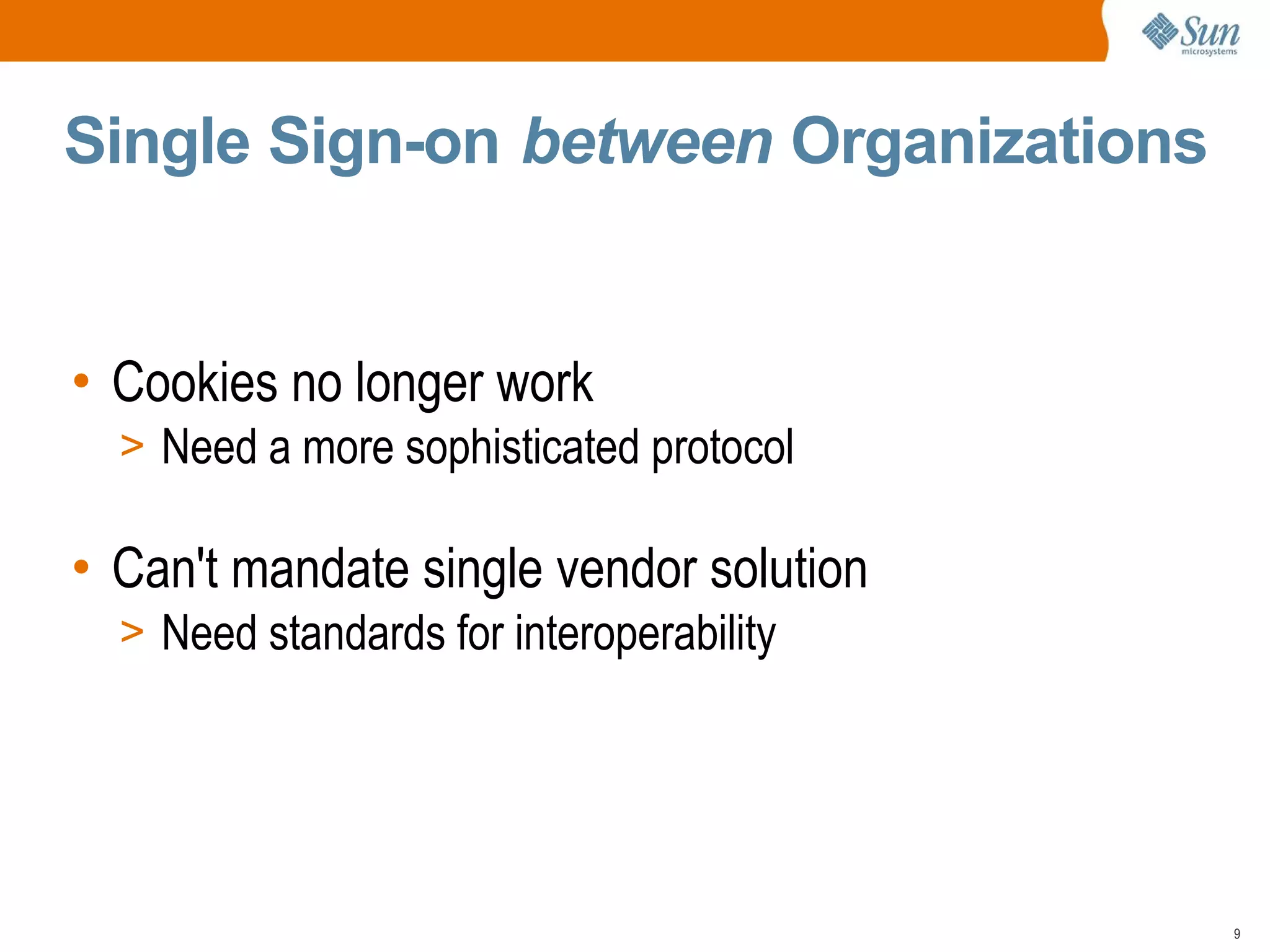 Single Sign-on between Organizations


• Cookies no longer work
  > Need a more sophisticated protocol

• Can't mandate single vendor solution
  > Need standards for interoperability




                                          9
 