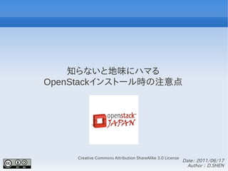 知らないと地味にハマる
OpenStackインストール時の注意点




    Creative Commons Attribution ShareAlike 3.0 License
                                                          Date： 2011/06/17
                                                            Author ： D.SHEN
 