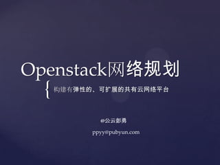 Openstack网络规划
 {   构建有弹性的、可扩展的共有云网络平台



             @公云彭勇

           ppyy@pubyun.com
 