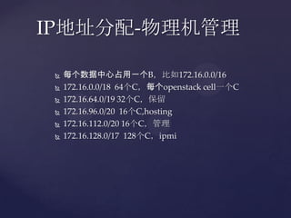 IP地址分配-物理机管理

    每个数据中心占用一个B，比如172.16.0.0/16
    172.16.0.0/18 64个C，每个openstack cell一个C
    172.16.64.0/19 32个C，保留
    172.16.96.0/20 16个C,hosting
    172.16.112.0/20 16个C，管理
    172.16.128.0/17 128个C，ipmi
 