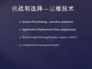挑战和选择—运维技术
    System Provisioning（crowbar, orchestra)

    Application Deployment (chef, puppet,juju)

    Monitoring&Alerting(Ganglia, nagios, zabbix)

    configuration management(git)
 