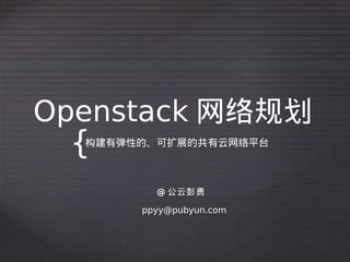 Openstack 网络规划
 {构建有弹性的、可扩展的共有云网络平台



         @ 公云彭勇

       ppyy@pubyun.com
 