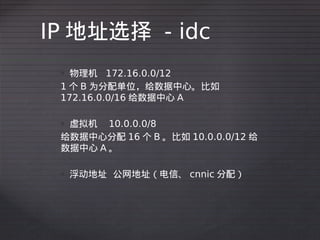 IP 地址选择 - idc
  物理机 172.16.0.0/12
 1 个 B 为分配单位，给数据中心。比如
 172.16.0.0/16 给数据中心 A

 虚拟机 10.0.0.0/8
 给数据中心分配 16 个 B 。比如 10.0...