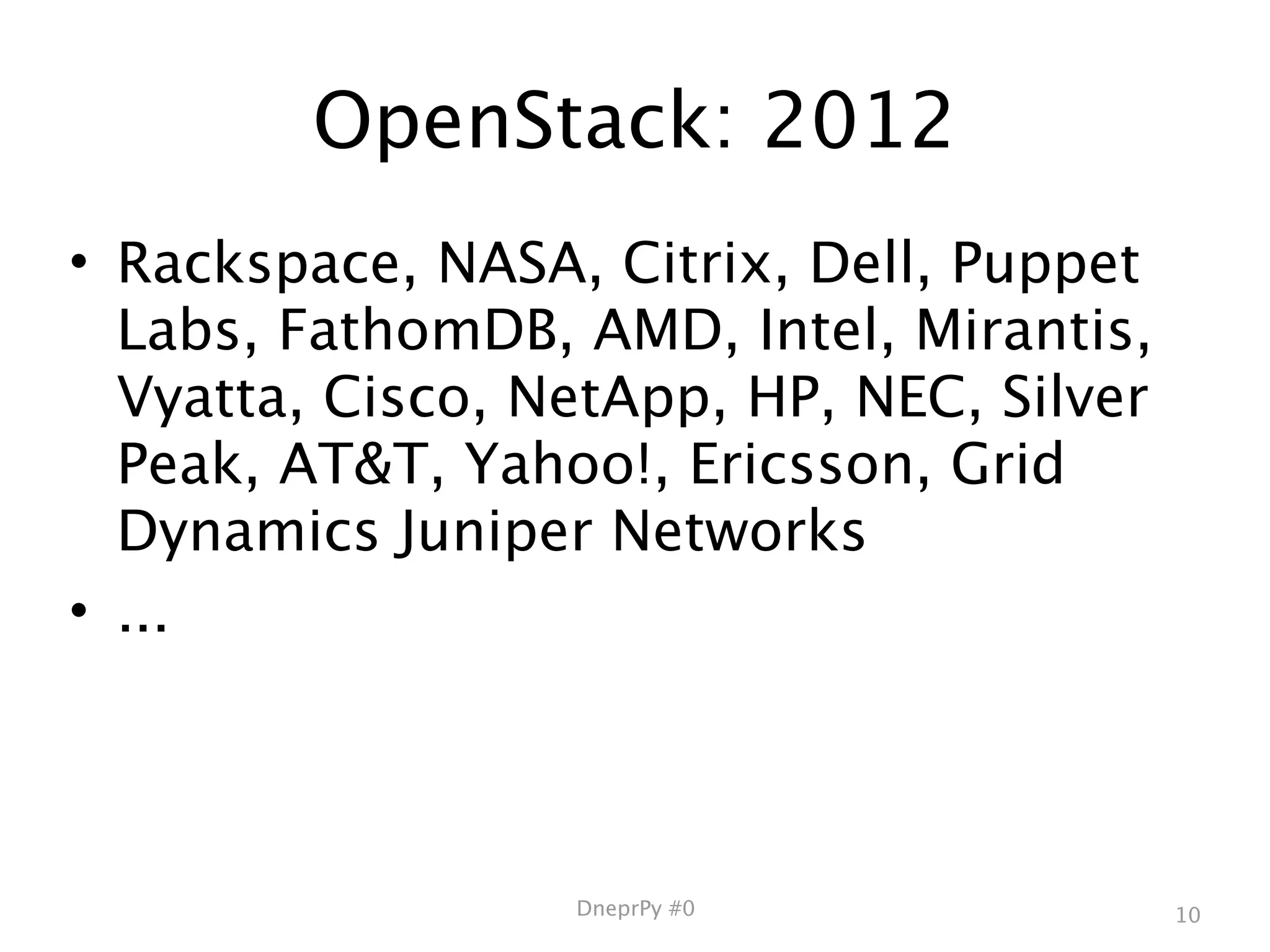 OpenStack: 2012
• Rackspace, NASA, Citrix, Dell, Puppet
  Labs, FathomDB, AMD, Intel, Mirantis,
  Vyatta, Cisco, NetApp, HP, NEC, Silver
  Peak, AT&T, Yahoo!, Ericsson, Grid
  Dynamics Juniper Networks
• ...




                  DneprPy #0               10
 