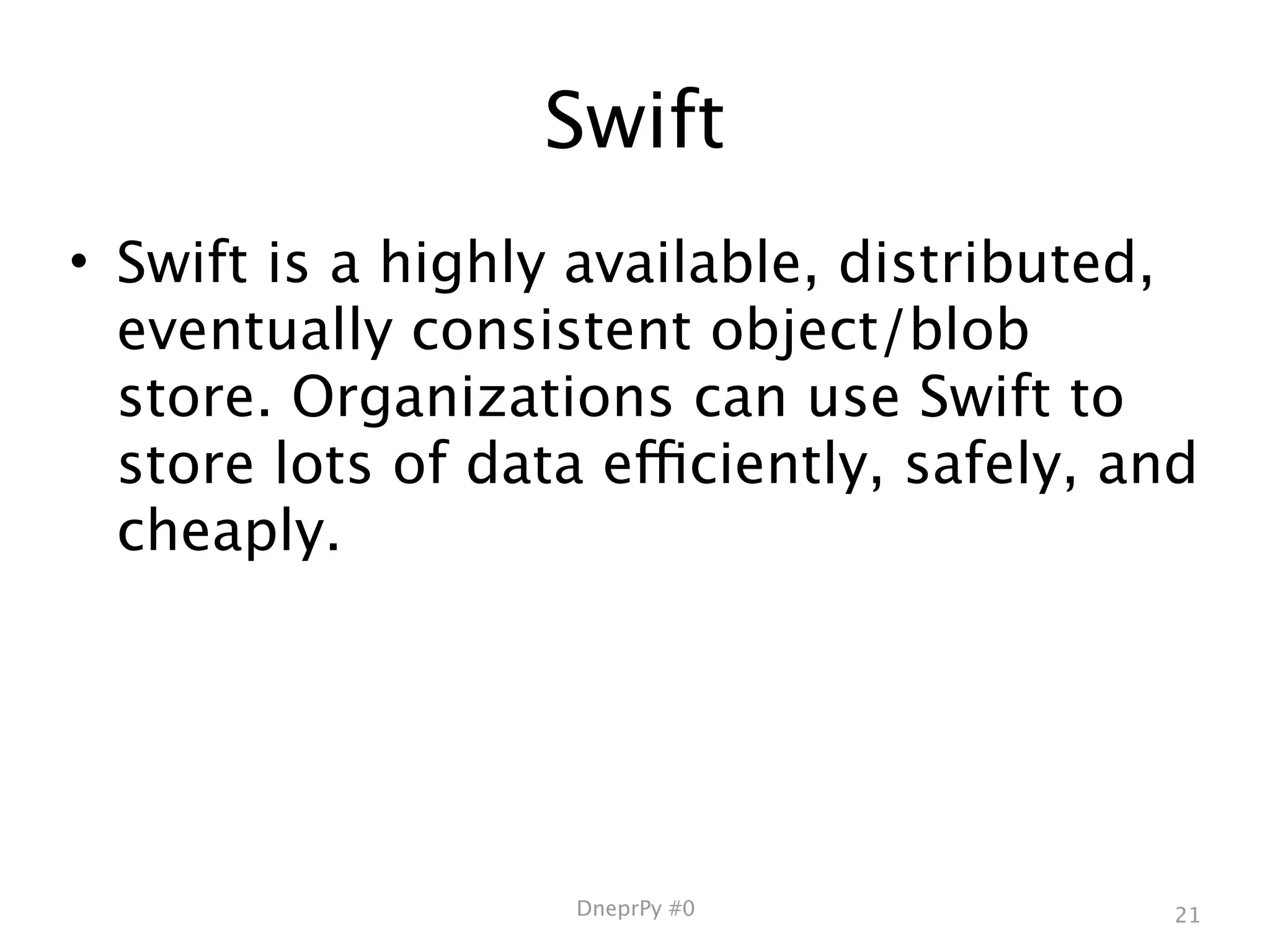 Swift
• Swift is a highly available, distributed,
  eventually consistent object/blob
  store. Organizations can use Swift to
  store lots of data efficiently, safely, and
  cheaply.




                    DneprPy #0              21
 