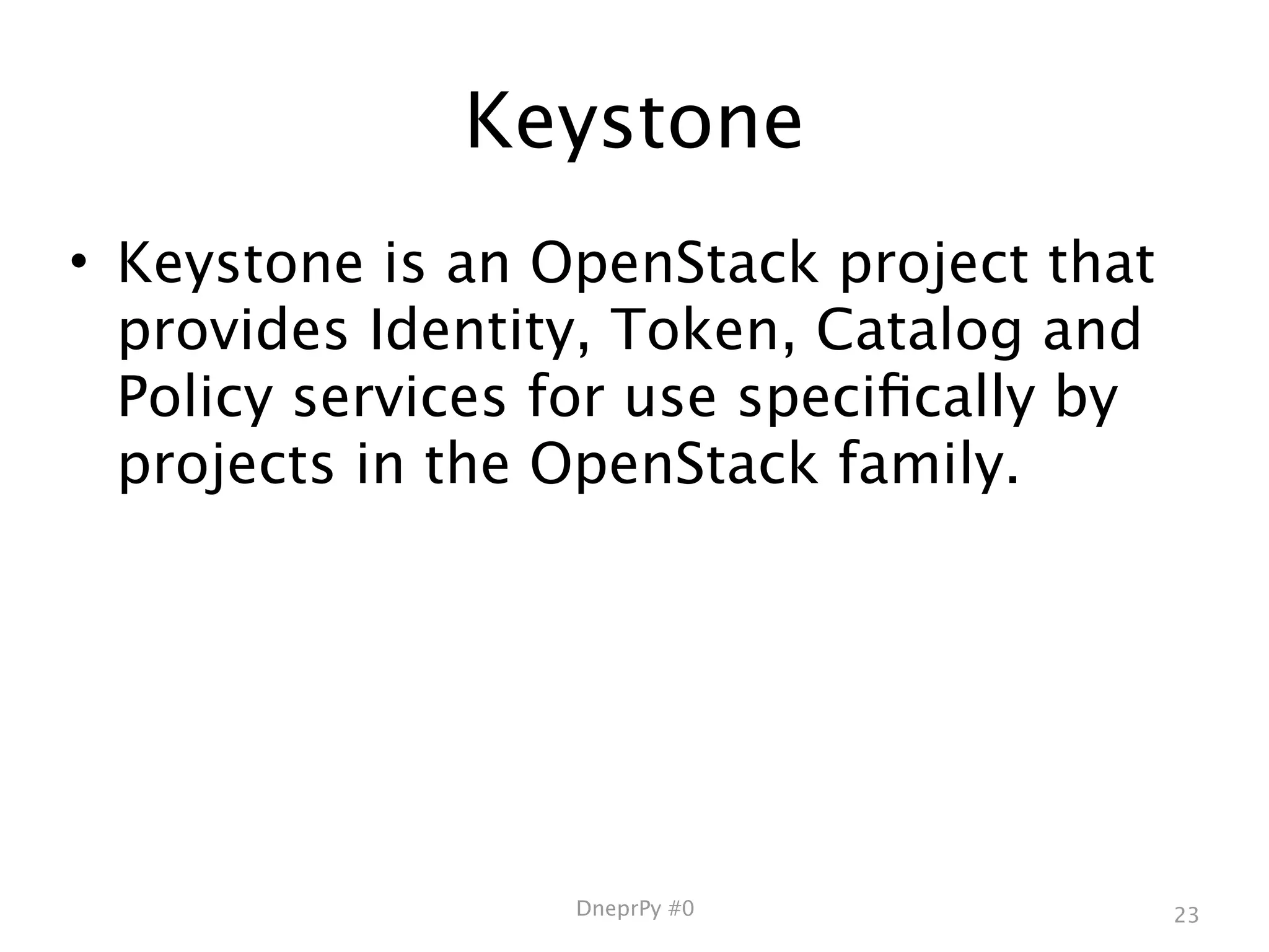 Keystone
• Keystone is an OpenStack project that
  provides Identity, Token, Catalog and
  Policy services for use speciﬁcally by
  projects in the OpenStack family.




                  DneprPy #0               23
 