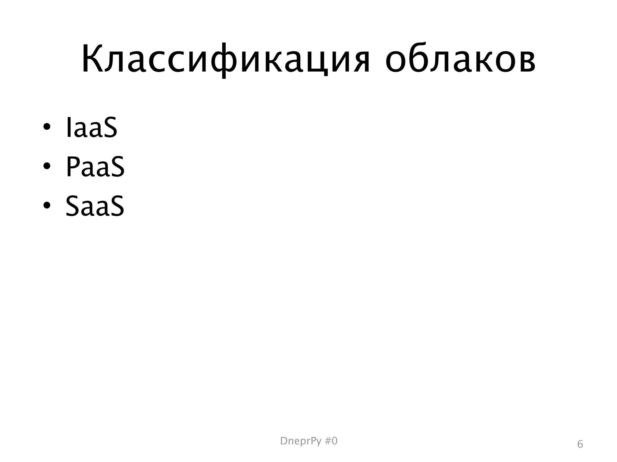 Классификация облаков
• IaaS
• PaaS
• SaaS




           DneprPy #0     6
 