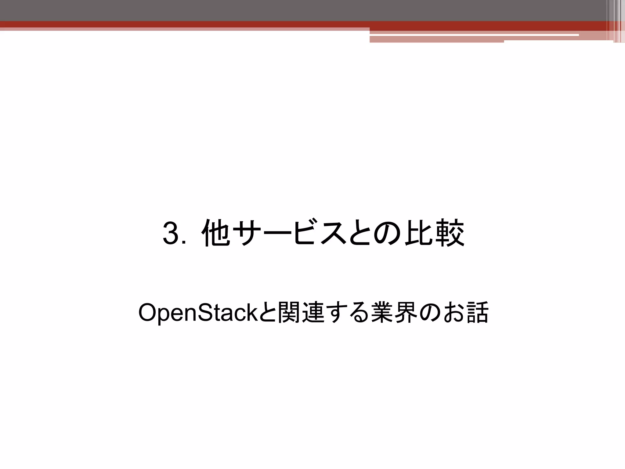 IaaS基盤比較




                        ここに使う場合に、
       パブリック            どれを使えばい
                        い？
       クラウド



                         プライベート
                          クラウド
  大手企業がIaaS基盤をつかって
  サービスプロバイダとして構築

  HP, Dell（OpenStack）
  IDCフロンティア、NTTコミュニケ
  ーションズ（CloudStack）
 
