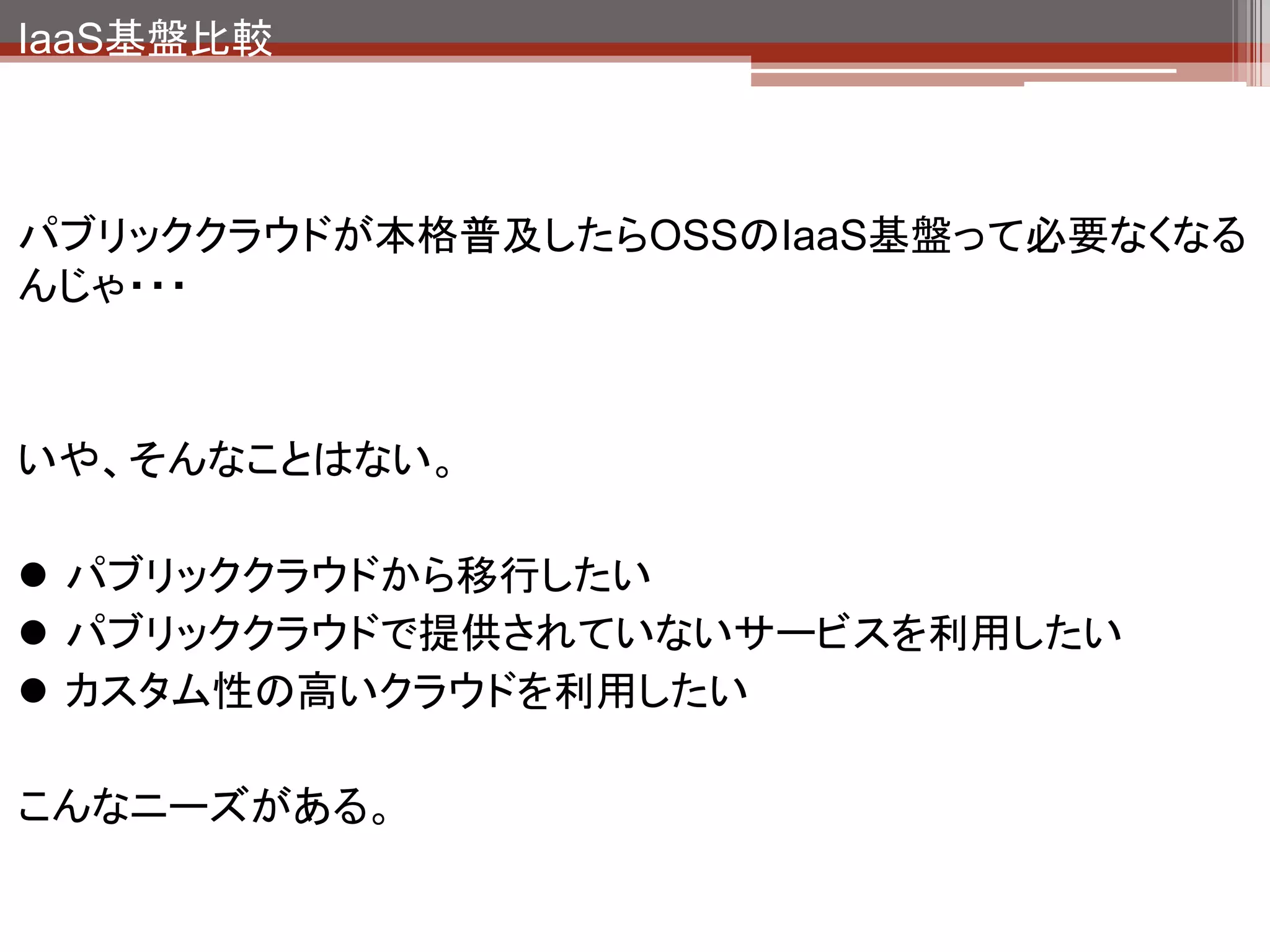 IaaS基盤比較

             クラウド環境を自社内に構築した
             いという企業にとってはOSSの
             IaaS基盤は有力な選択肢になる

     パブリック
     クラウド
 