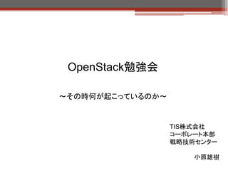 OpenStack勉強会

～その時何が起こっているのか～


                  TIS株式会社
                  コーポレート本部
                  戦略技術センター

                      小原雄樹
 
