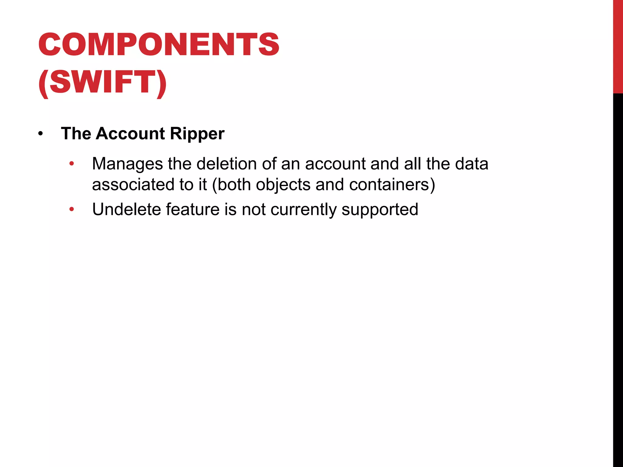 COMPONENTS
(SWIFT)
• The Account Ripper
• Manages the deletion of an account and all the data
associated to it (both objects and containers)
• Undelete feature is not currently supported
 