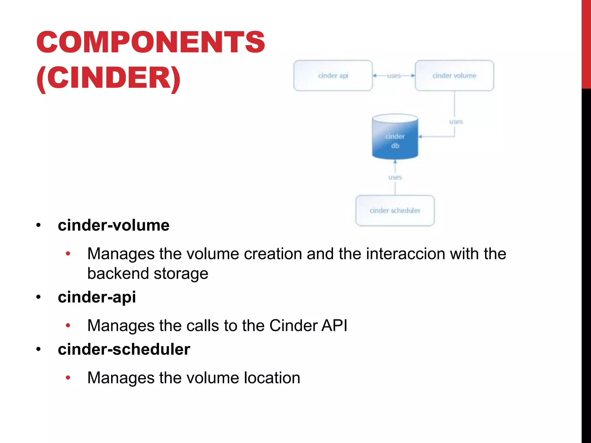 COMPONENTS
(CINDER)
• cinder-volume
• Manages the volume creation and the interaccion with the
backend storage
• cinder-api
• Manages the calls to the Cinder API
• cinder-scheduler
• Manages the volume location
 