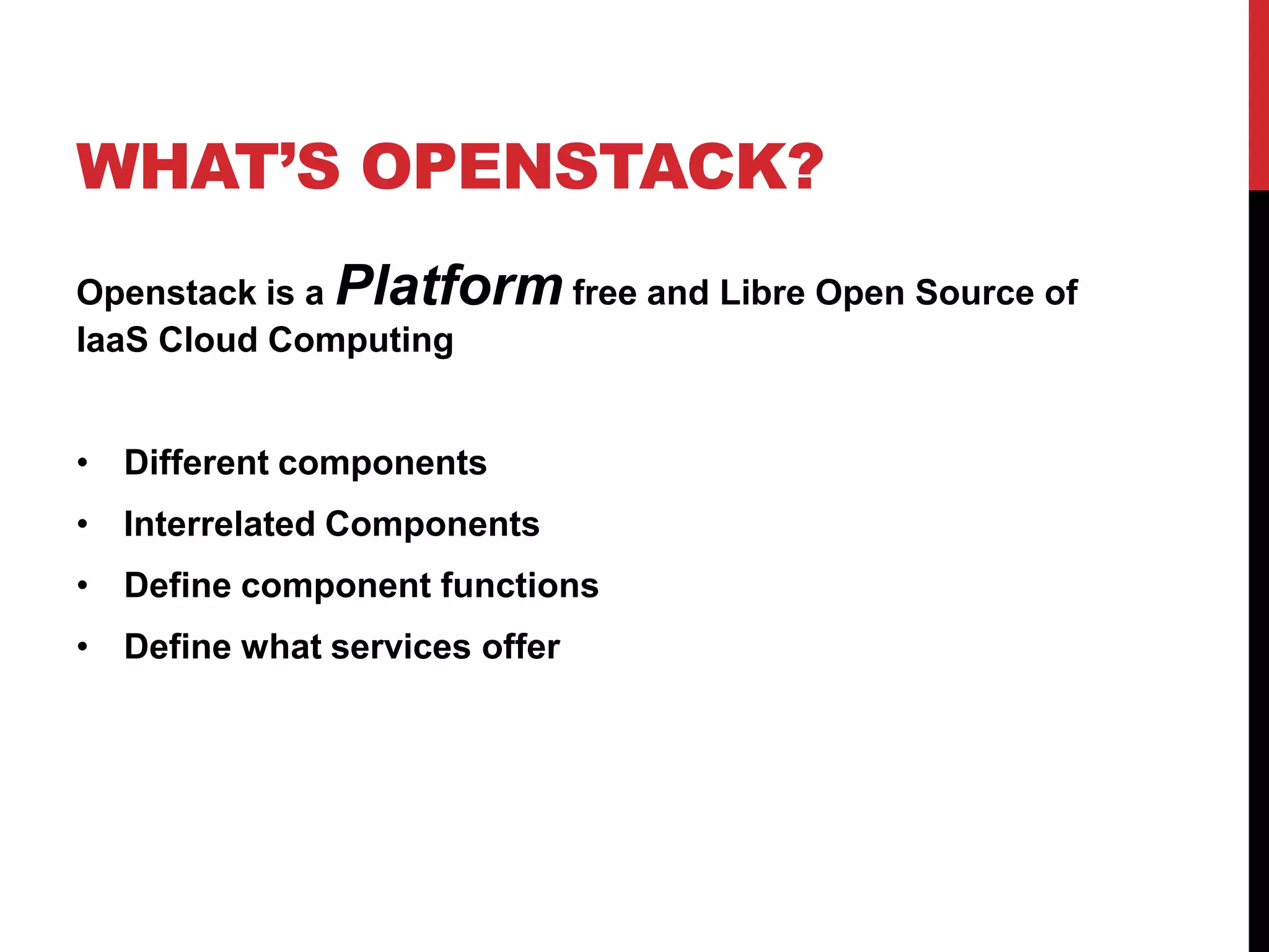 WHAT’S OPENSTACK?
Openstack is a Platform free and Libre Open Source of
IaaS Cloud Computing
• Different components
• Interrelated Components
• Define component functions
• Define what services offer
 