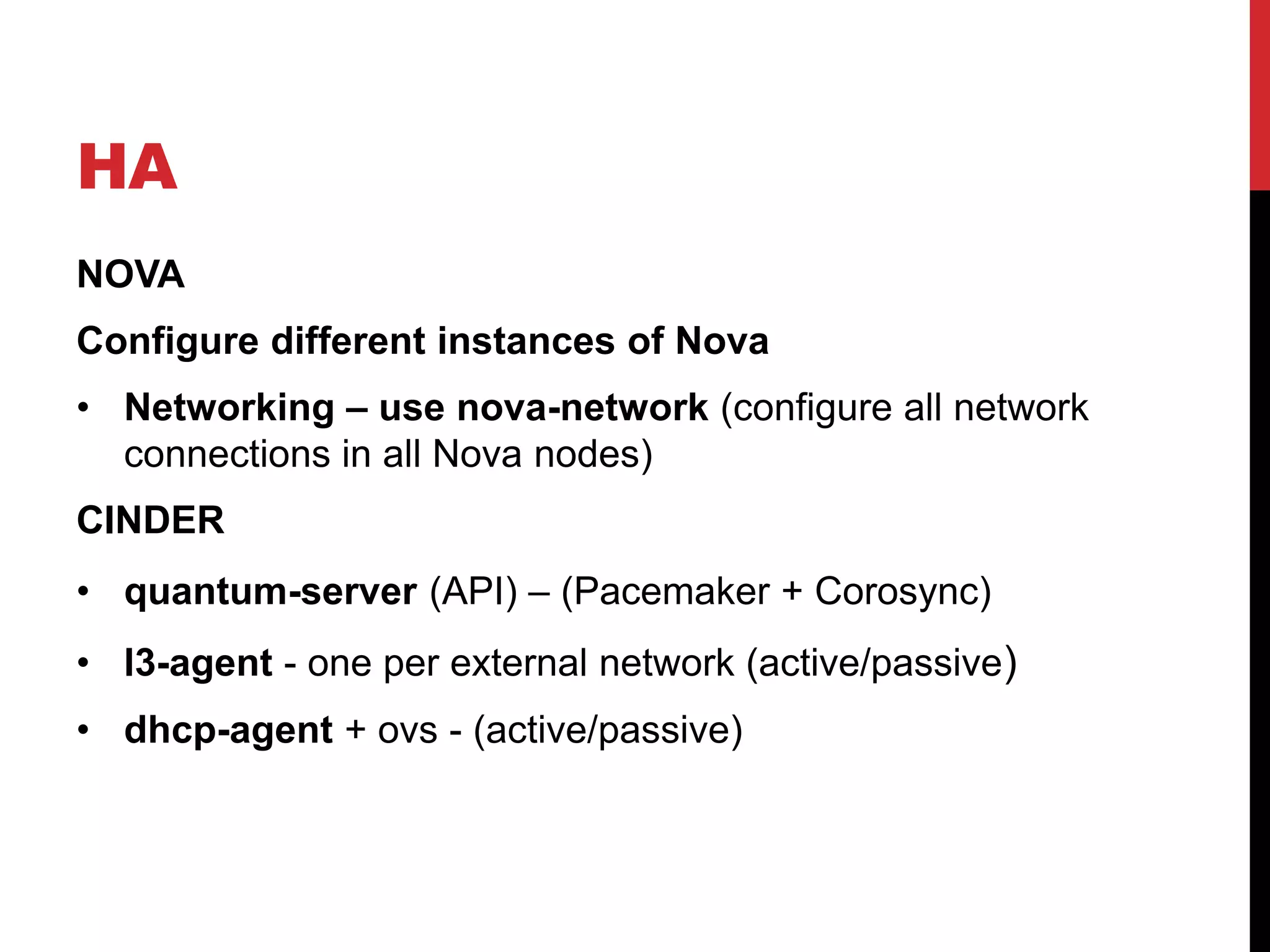 HA
NOVA
Configure different instances of Nova
• Networking – use nova-network (configure all network
connections in all Nova nodes)
CINDER
• quantum-server (API) – (Pacemaker + Corosync)
• l3-agent - one per external network (active/passive)
• dhcp-agent + ovs - (active/passive)
 