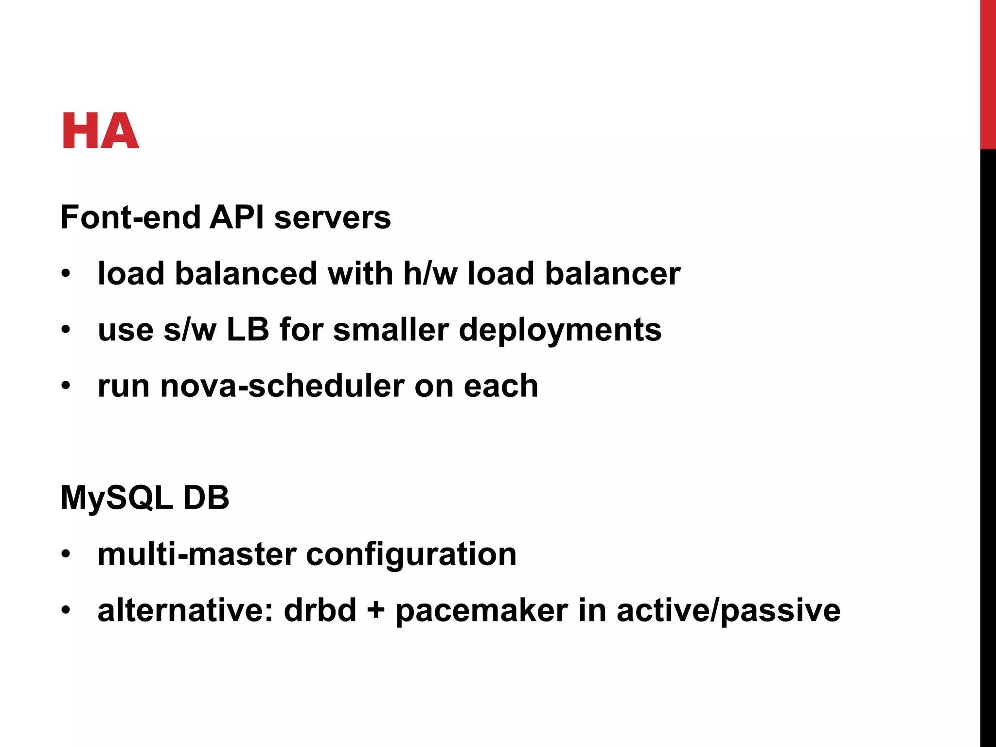 HA
Font-end API servers
• load balanced with h/w load balancer
• use s/w LB for smaller deployments
• run nova-scheduler on each
MySQL DB
• multi-master configuration
• alternative: drbd + pacemaker in active/passive
 