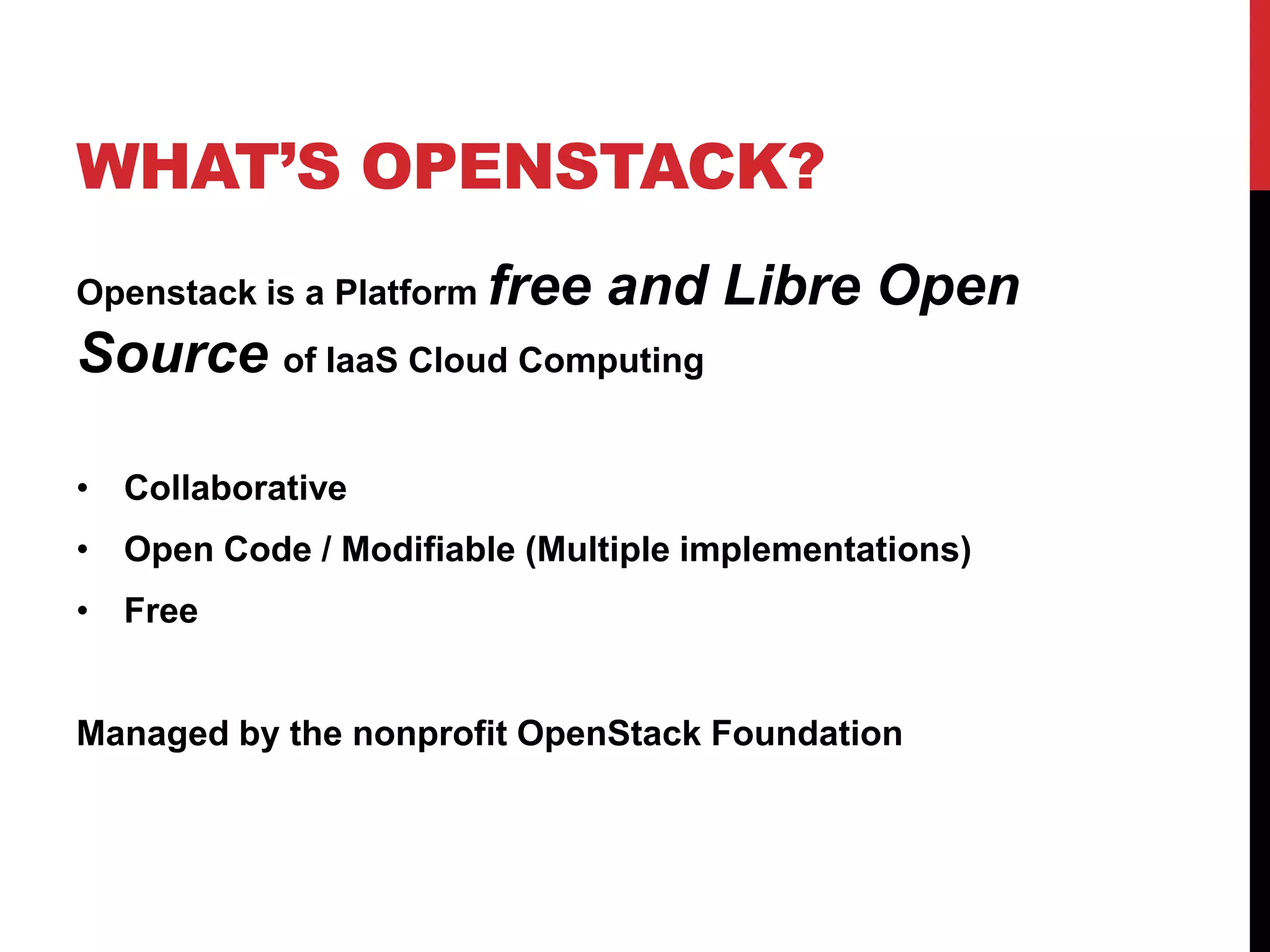WHAT’S OPENSTACK?
Openstack is a Platform free and Libre Open
Source of IaaS Cloud Computing
• Collaborative
• Open Code / Modifiable (Multiple implementations)
• Free
Managed by the nonprofit OpenStack Foundation
 