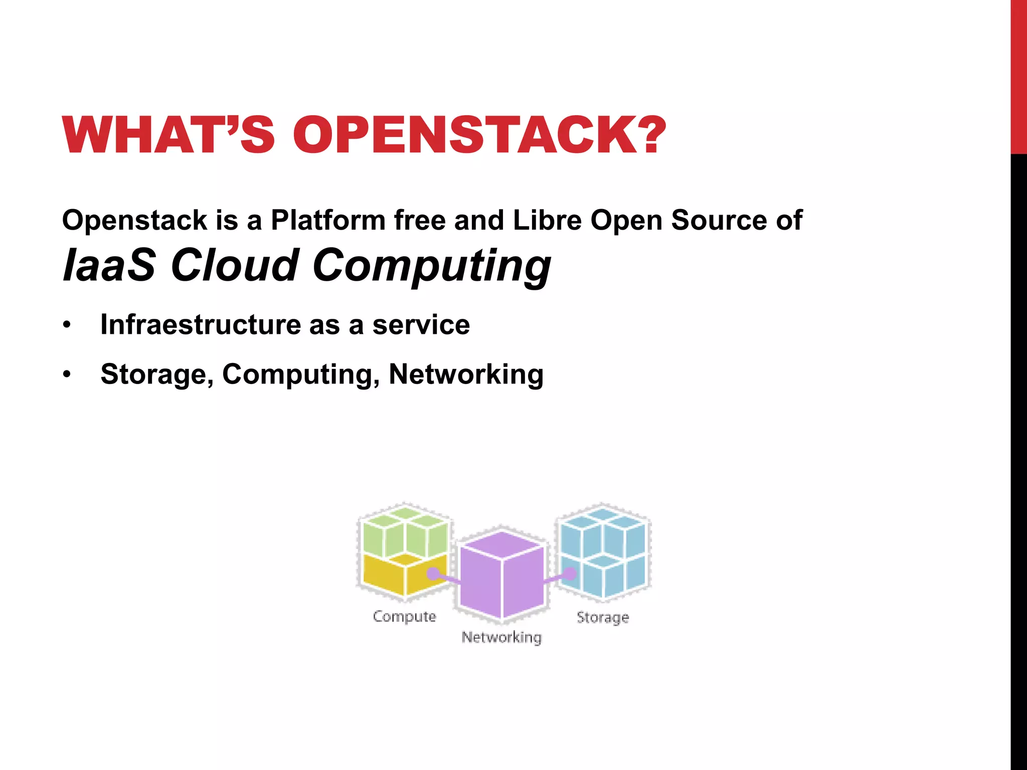 WHAT’S OPENSTACK?
Openstack is a Platform free and Libre Open Source of
IaaS Cloud Computing
• Infraestructure as a service
• Storage, Computing, Networking
 