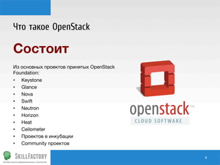 Что такое OpenStack

Состоит

Из основных проектов принятых OpenStack
Foundation:
•  Keystone
•  Glance
•  Nova
•  Swift
•  Neutron
•  Horizon
•  Heat
•  Ceilometer
•  Проектов в инкубации
•  Community проектов 
#	
  

 