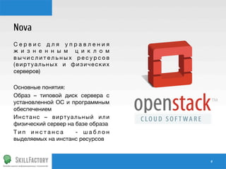 Nova
Сервис для управления
ж и з н е н н ы м ц и к л о м
вычислительных ресурсов
(виртуальных и физических
серверов)

Основные понятия:
Образ – типовой диск сервера с
установленной ОС и программным
обеспечением
Инстанс – виртуальный или
физический сервер на базе образа
Тип инстанса
- шаблон
выделяемых на инстанс ресурсов

#	
  

 