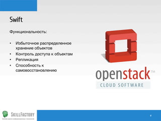 Swift
Функциональность:

•  Избыточное распределенное
хранение объектов
•  Контроль доступа к объектам
•  Репликация
•  Способность к
самовосстановлению

#	
  

 