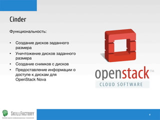 Cinder
Функциональность:

•  Создание дисков заданного
размера
•  Уничтожение дисков заданного
размера
•  Создание снимков с дисков
•  Предоставление информации о
доступе к дискам для
OpenStack Nova


#	
  

 