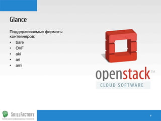 Glance
Поддерживаемые форматы
контейнеров:
•  bare
•  OVF
•  aki
•  ari
•  ami

#	
  

 