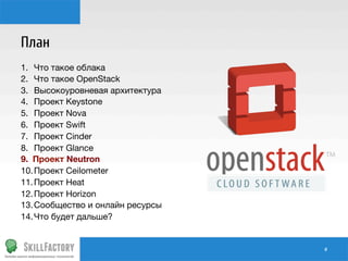 План
1.  Что такое облака
2.  Что такое OpenStack
3.  Высокоуровневая архитектура
4.  Проект Keystone
5.  Проект Nova
6.  Проект Swift
7.  Проект Cinder
8.  Проект Glance
9.  Проект Neutron
10. Проект Ceilometer
11. Проект Heat
12. Проект Horizon
13. Сообщество и онлайн ресурсы
14. Что будет дальше?

#	
  

 