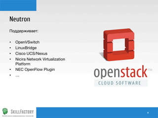 Neutron
Поддерживает:

•  OpenVSwitch
•  LinuxBridge
•  Cisco UCS/Nexus
•  Nicira Network Virtualization
Platform
•  NEC OpenFlow Plugin
•  …

#	
  

 