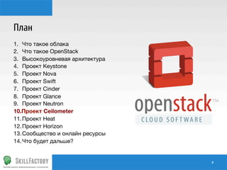 План
1.  Что такое облака
2.  Что такое OpenStack
3.  Высокоуровневая архитектура
4.  Проект Keystone
5.  Проект Nova
6.  Проект Swift
7.  Проект Cinder
8.  Проект Glance
9.  Проект Neutron
10. Проект Ceilometer
11. Проект Heat
12. Проект Horizon
13. Сообщество и онлайн ресурсы
14. Что будет дальше?

#	
  

 