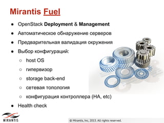 Mirantis Fuel
● OpenStack Deployment & Management
● Автоматическое обнаружение серверов
● Предварительная валидация окружения
● Выбор конфигураций:
○ host OS
○ гипервизор
○ storage back-end
○ сетевая топология
○ конфигурация контроллера (HA, etc)
● Health check

 