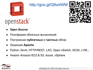 http://goo.gl/Q8w4WM

● Open Source
● Платформа облачных вычислений
● Построение публичных и частных облак
● Лицензия Apache
● Python, libvirt, HTTP/REST, LXC, Open vSwitch, iSCSI, LVM...
● Аналог Amazon EC2 & S3, Azure, vSphere

 