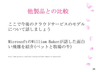 他製品との比較
ここで今後のクラウドサービスのモデル
について話しましょう
MicrosoftのWilliam Bakerが話した面白
い飛雄を紹介(ペットと牧場の牛）
http://www.mirantis.com/blog/cloud-prizefight-vmware-vs-openstack/
29
 