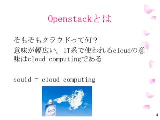 OpenStackとは
そもそもクラウドって何？
意味が幅広い。IT系で使われるCloudの意
味はCloud Computingである
Cloud = Cloud Computing
4
 