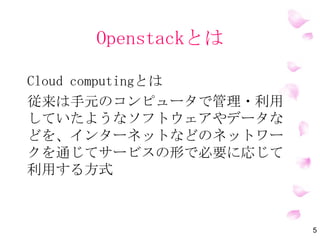 OpenStackとは
Cloud Computingとは
従来は手元のコンピュータで管理・利用
していたようなソフトウェアやデータな
どを、インターネットなどのネットワー
クを通じてサービスの形で必要に応じて
利用する方式
5
 