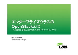 エンタープライズクラスの
OpenStackとは
- HA機能を搭載したSUSE Cloudソリューションデモ –
Ryo Murakawa
Technical Sales Manager
 