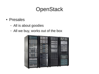 OpenStack 
● Presales 
– All is about goodies 
– All we buy, works out of the box 
 