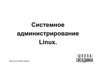 Системное
администрирование
Linux.
https://vk.com/shkola_sysadm
 
