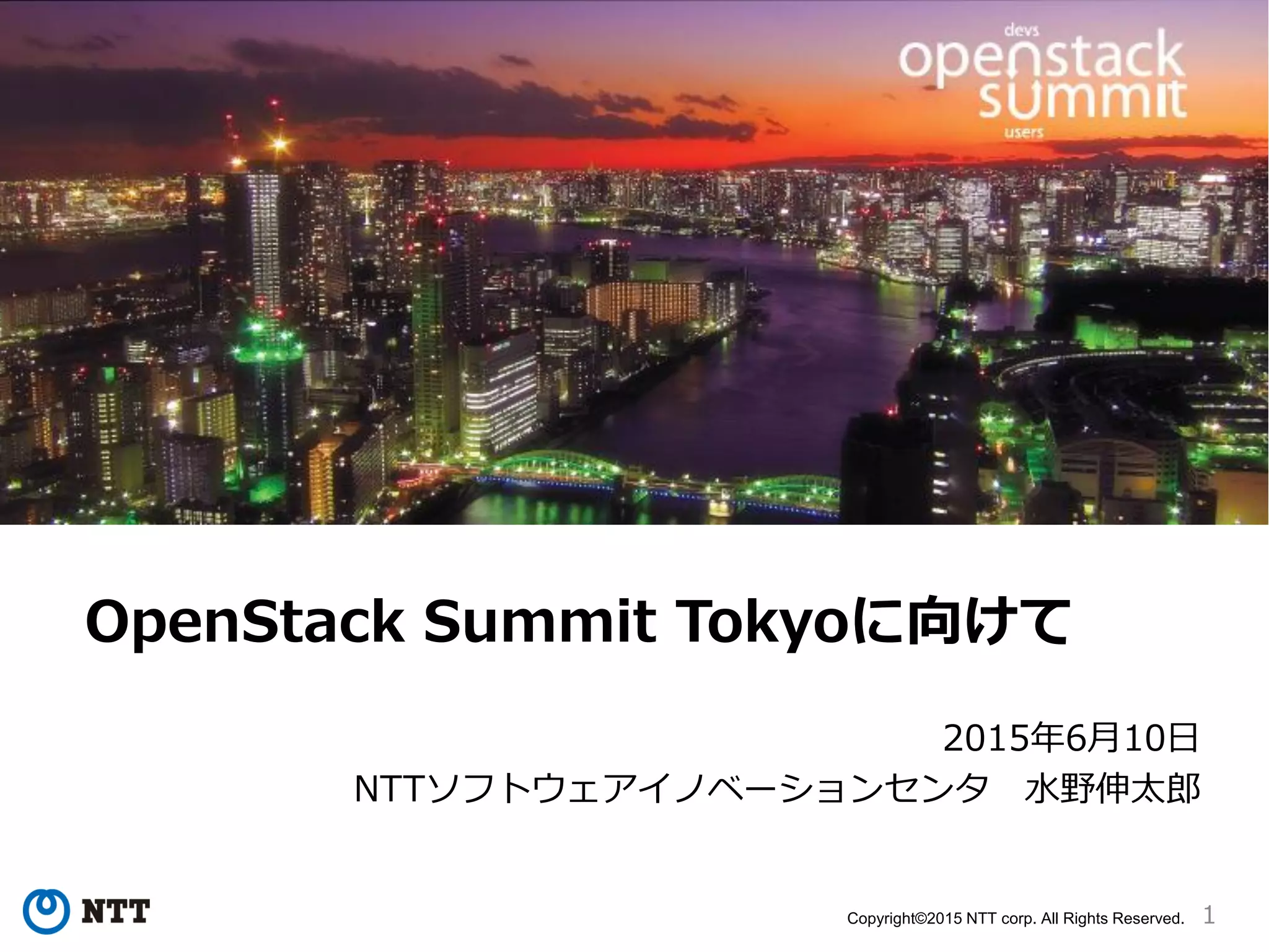 1Copyright©2015 NTT corp. All Rights Reserved.
OpenStack Summit Tokyoに向けて
2015年6月10日
NTTソフトウェアイノベーションセンタ 水野伸太郎
 