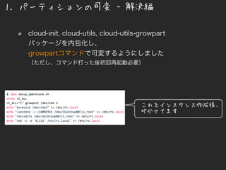 1. パーティションの可変 - 解決編
これをインスタンス作成後、
叩かせてます
cloud-init, cloud-utils, cloud-utils-growpart
パッケージを内包化し、
growpartコマンドで可変するようにしました
（ただし、コマンド打った後初回再起動必要）
 